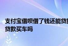 支付宝借呗借了钱还能贷款买车嘛 支付宝借呗还有借款影响贷款买车吗