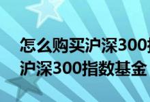 怎么购买沪深300指数基金 支付宝如何购买沪深300指数基金