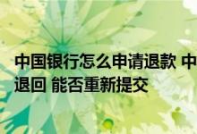 中国银行怎么申请退款 中国银行：如果我发起的委托被银行退回 能否重新提交