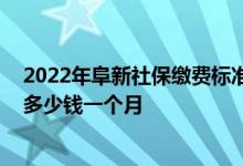 2022年阜新社保缴费标准基数及比例一览表 阜新个人社保多少钱一个月 