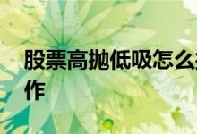 股票高抛低吸怎么操作 股票高抛低吸怎么操作