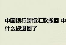 中国银行跨境汇款撤回 中国银行：我提交的跨境汇款业务为什么被退回了