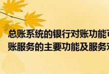 总账系统的银行对账功能可以实现的操作包括 中国银行：对账服务的主要功能及服务对象