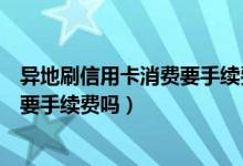 异地刷信用卡消费要手续费吗（哈尔滨银行信用卡异地刷卡要手续费吗）