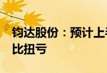 钧达股份：预计上半年净利2.5亿元-3亿元同比扭亏