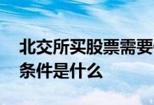 北交所买股票需要什么条件 北交所开通交易条件是什么 