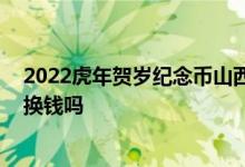 2022虎年贺岁纪念币山西哪些银行 贺岁纪念币可以去银行换钱吗