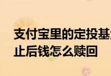 支付宝里的定投基金怎么赎回 支付宝定投终止后钱怎么赎回