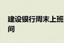 建设银行周末上班时间 建设银行周末上班时间