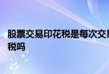 股票交易印花税是每次交易都要交 股票交易电子化要交印花税吗