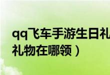 qq飞车手游生日礼物领取（qq飞车手游生日礼物在哪领）
