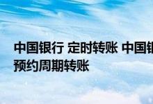 中国银行 定时转账 中国银行：什么是预约日期转账 什么是预约周期转账