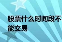 股票什么时间段不能撤单 股票什么时间段不能交易