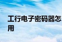 工行电子密码器怎么领 工行电子密码器怎么用