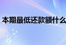 本期最低还款额什么意思（本期最低还款额）