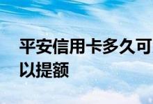 平安信用卡多久可以提额 平安信用卡多久可以提额