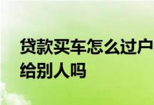 贷款买车怎么过户给别人 贷款买车可以过户给别人吗