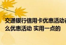 交通银行信用卡优惠活动在哪里 交通银行的信用卡最近有什么优惠活动 实用一点的