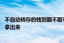 不自动转存的钱到期不取可以吗 自动转存的钱不到期能不能拿出来