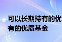 可以长期持有的优质基金 怎么选一支长期持有的优质基金