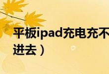 平板ipad充电充不进去（平板ipad充电充不进去）