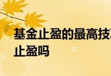 基金止盈的最高技巧 基金达到最高的有必要止盈吗