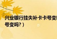 兴业银行挂失补卡卡号变吗（南昌银行信用卡挂失补办后卡号变吗?）