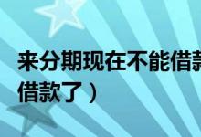 来分期现在不能借款了吗（来分期是不是不能借款了）