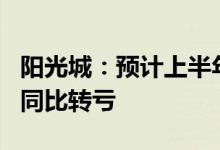阳光城：预计上半年净利亏损35亿元-45亿元同比转亏