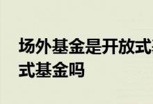 场外基金是开放式基金吗 场内基金里有开放式基金吗