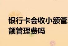 银行卡会收小额管理费吗 卡里没钱也要收小额管理费吗