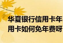 华夏银行信用卡年费出了怎么免 华夏银行信用卡如何免年费呀