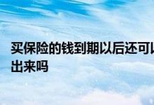 买保险的钱到期以后还可以取出来 买保险的钱最后都可以取出来吗