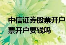 中信证券股票开户流程详细步骤 中信证券股票开户要钱吗