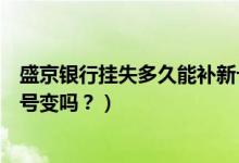 盛京银行挂失多久能补新卡（盛京银行信用卡挂失补办后卡号变吗？）