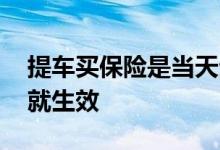 提车买保险是当天生效吗 买保险过多长时间就生效