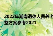 2022年湖南退休人员养老金上调方案 2022年湖南养老金调整方案参考2021 
