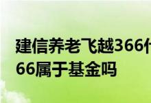 建信养老飞越366什么时间开 建信养老飞越366属于基金吗