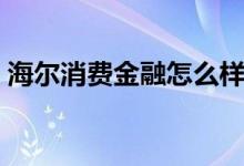 海尔消费金融怎么样（海尔消费金融怎么样）