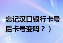 忘记汉口银行卡号（汉口银行信用卡挂失补办后卡号变吗？）