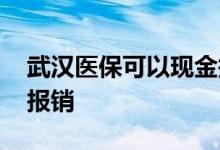 武汉医保可以现金报销吗 哪些情况可以现金报销 