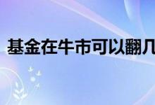 基金在牛市可以翻几倍 基金在牛市能翻倍吗
