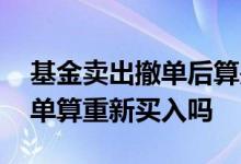 基金卖出撤单后算是重新买入吗 基金赎回撤单算重新买入吗