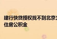建行快贷授权找不到北京公积金 建行快贷怎么查询不了北京住房公积金