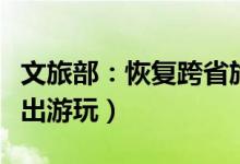 文旅部：恢复跨省旅游团队（暑假可以正常外出游玩）