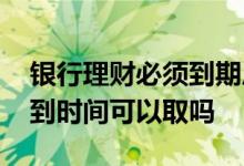 银行理财必须到期后才能取吗 银行理财钱不到时间可以取吗