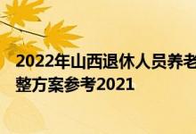 2022年山西退休人员养老金上调方案 2022年山西养老金调整方案参考2021 