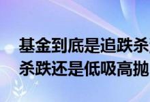 基金到底是追跌杀涨还是追涨杀跌 基金追涨杀跌还是低吸高抛