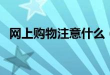 网上购物注意什么（这样去买才比较靠谱）