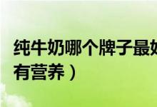 纯牛奶哪个牌子最好（以下这几个牌子好喝又有营养）